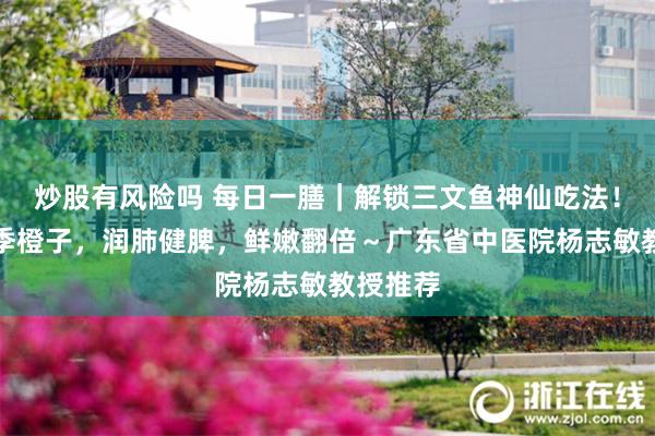 炒股有风险吗 每日一膳｜解锁三文鱼神仙吃法！加个应季橙子，润肺健脾，鲜嫩翻倍～广东省中医院杨志敏教授推荐