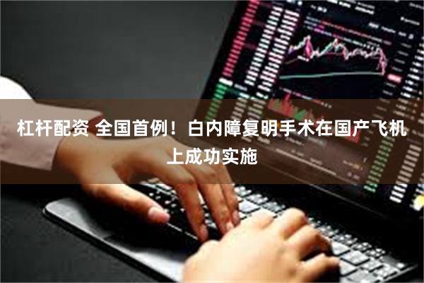 杠杆配资 全国首例！白内障复明手术在国产飞机上成功实施