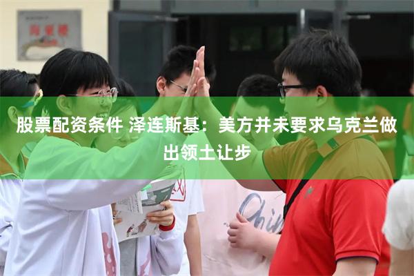 股票配资条件 泽连斯基：美方并未要求乌克兰做出领土让步