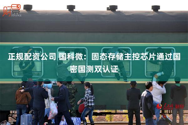 正规配资公司 国科微：固态存储主控芯片通过国密国测双认证