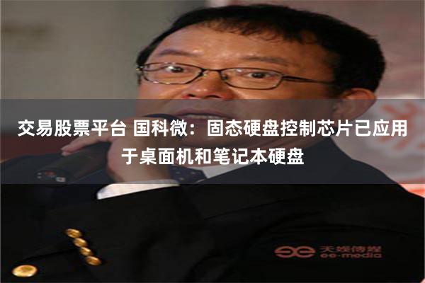 交易股票平台 国科微：固态硬盘控制芯片已应用于桌面机和笔记本硬盘
