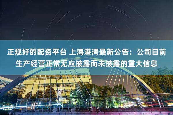 正规好的配资平台 上海港湾最新公告：公司目前生产经营正常无应披露而未披露的重大信息