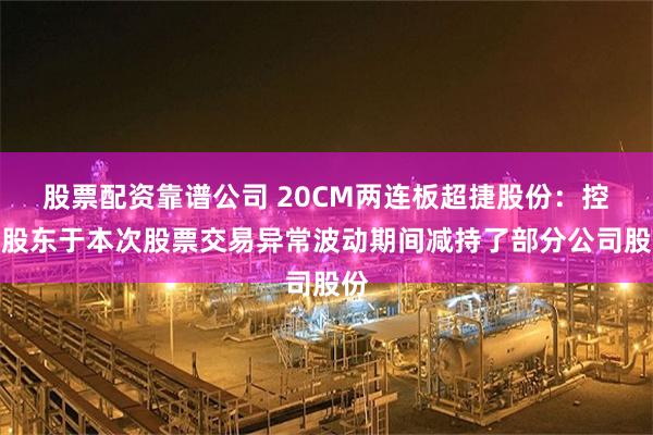 股票配资靠谱公司 20CM两连板超捷股份：控股股东于本次股票交易异常波动期间减持了部分公司股份