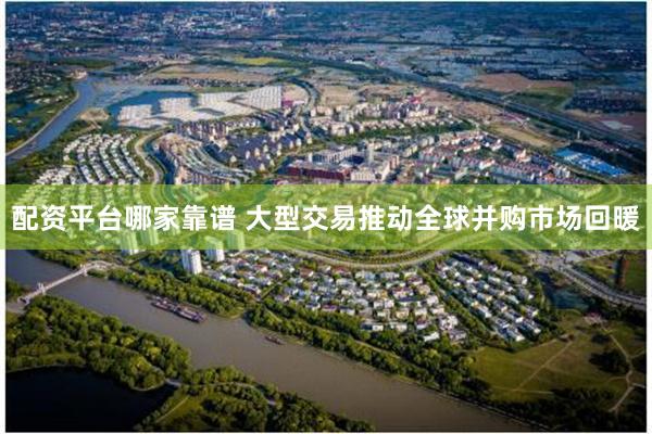 配资平台哪家靠谱 大型交易推动全球并购市场回暖