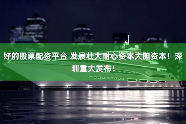 好的股票配资平台 发展壮大耐心资本大胆资本！深圳重大发布！