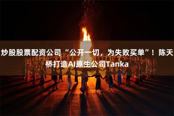 炒股股票配资公司 “公开一切，为失败买单”！陈天桥打造AI原生公司Tanka