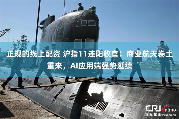 正规的线上配资 沪指11连阳收官！商业航天卷土重来，AI应用端强势延续