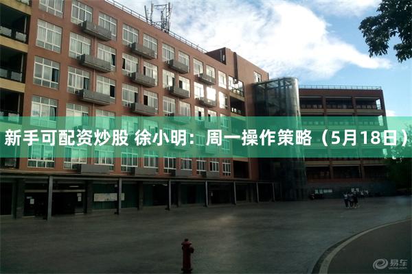 新手可配资炒股 徐小明：周一操作策略（5月18日）