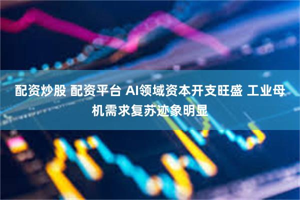 配资炒股 配资平台 AI领域资本开支旺盛 工业母机需求复苏迹象明显