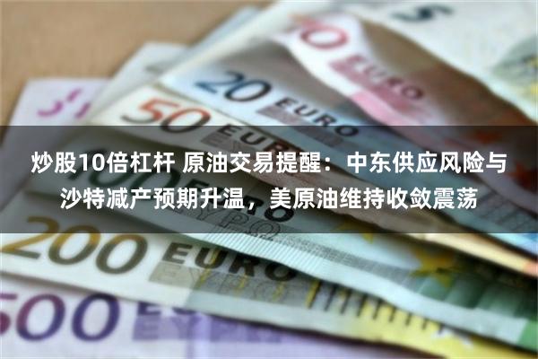 炒股10倍杠杆 原油交易提醒：中东供应风险与沙特减产预期升温，美原油维持收敛震荡