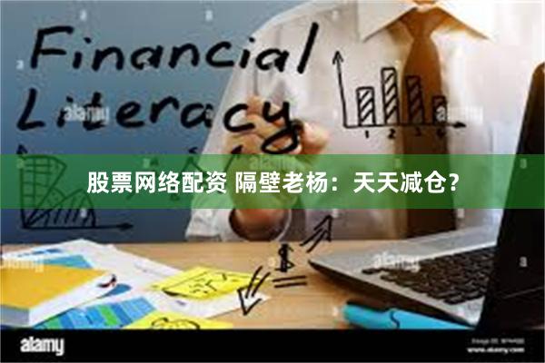 股票网络配资 隔壁老杨：天天减仓？