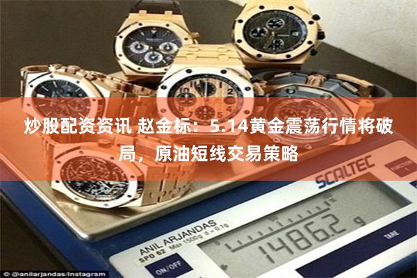 炒股配资资讯 赵金标：5.14黄金震荡行情将破局，原油短线交易策略