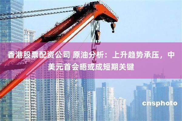 香港股票配资公司 原油分析：上升趋势承压，中美元首会晤或成短期关键