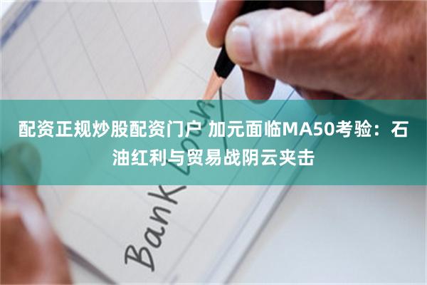 配资正规炒股配资门户 加元面临MA50考验：石油红利与贸易战阴云夹击