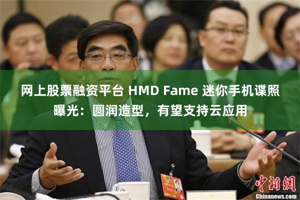 网上股票融资平台 HMD Fame 迷你手机谍照曝光：圆润造型，有望支持云应用