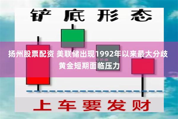 扬州股票配资 美联储出现1992年以来最大分歧 黄金短期面临压力