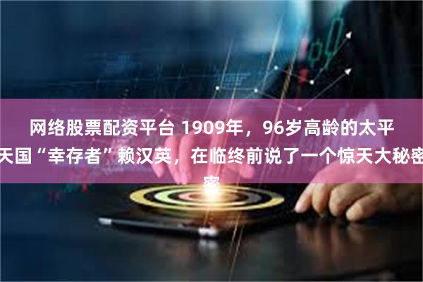 网络股票配资平台 1909年，96岁高龄的太平天国“幸存者”赖汉英，在临终前说了一个惊天大秘密