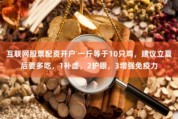 互联网股票配资开户 一斤等于10只鸡，建议立夏后要多吃，1补虚，2护眼，3增强免疫力