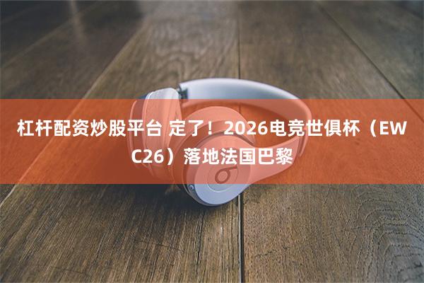 杠杆配资炒股平台 定了！2026电竞世俱杯（EWC26）落地法国巴黎