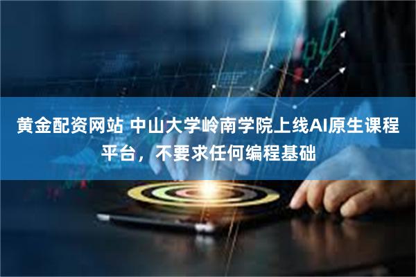 黄金配资网站 中山大学岭南学院上线AI原生课程平台，不要求任何编程基础