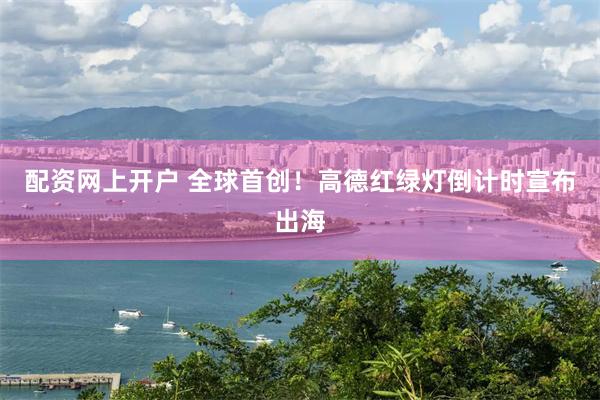 配资网上开户 全球首创！高德红绿灯倒计时宣布出海
