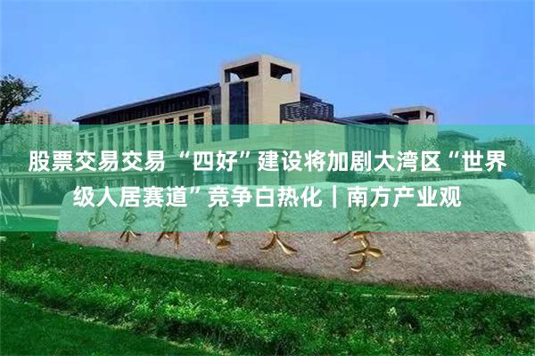股票交易交易 “四好”建设将加剧大湾区“世界级人居赛道”竞争白热化｜南方产业观
