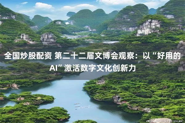 全国炒股配资 第二十二届文博会观察：以“好用的AI”激活数字文化创新力
