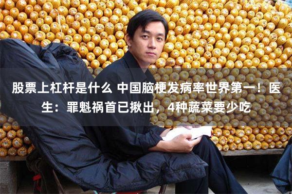 股票上杠杆是什么 中国脑梗发病率世界第一！医生：罪魁祸首已揪出，4种蔬菜要少吃