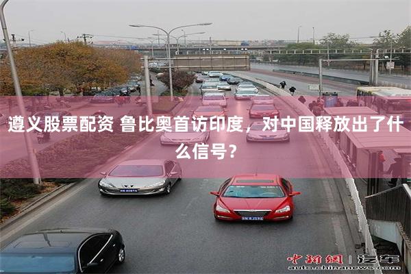 遵义股票配资 鲁比奥首访印度，对中国释放出了什么信号？