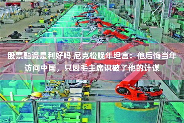 股票融资是利好吗 尼克松晚年坦言：他后悔当年访问中国，只因毛主席识破了他的计谋