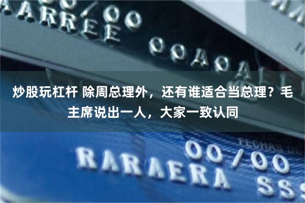 炒股玩杠杆 除周总理外，还有谁适合当总理？毛主席说出一人，大家一致认同