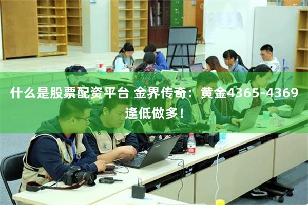 什么是股票配资平台 金界传奇：黄金4365-4369逢低做多！