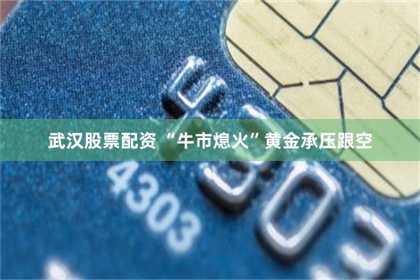 武汉股票配资 “牛市熄火”黄金承压跟空