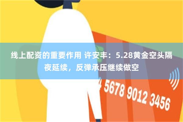 线上配资的重要作用 许安丰：5.28黄金空头隔夜延续，反弹承压继续做空