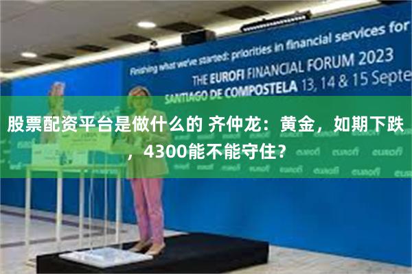股票配资平台是做什么的 齐仲龙：黄金，如期下跌，4300能不能守住？