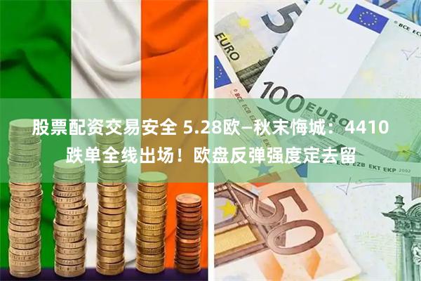 股票配资交易安全 5.28欧—秋末悔城：4410跌单全线出场！欧盘反弹强度定去留