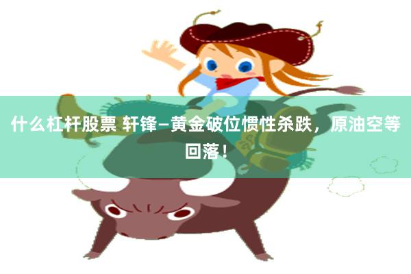 什么杠杆股票 轩锋—黄金破位惯性杀跌，原油空等回落！