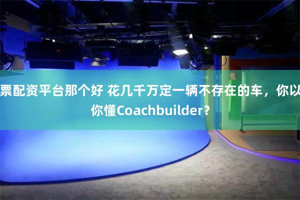 股票配资平台那个好 花几千万定一辆不存在的车，你以为你懂Coachbuilder？