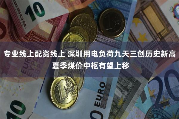 专业线上配资线上 深圳用电负荷九天三创历史新高 夏季煤价中枢有望上移