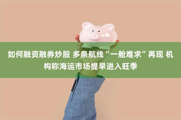 如何融资融券炒股 多条航线“一舱难求”再现 机构称海运市场提早进入旺季