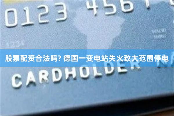 股票配资合法吗? 德国一变电站失火致大范围停电