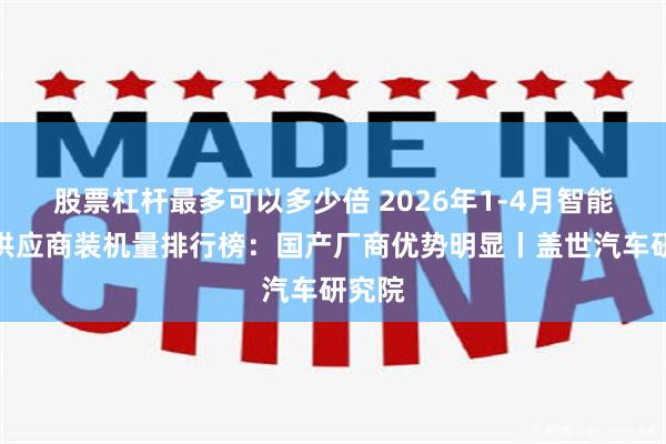 股票杠杆最多可以多少倍 2026年1-4月智能座舱供应商装机量排行榜：国产厂商优势明显丨盖世汽车研究院