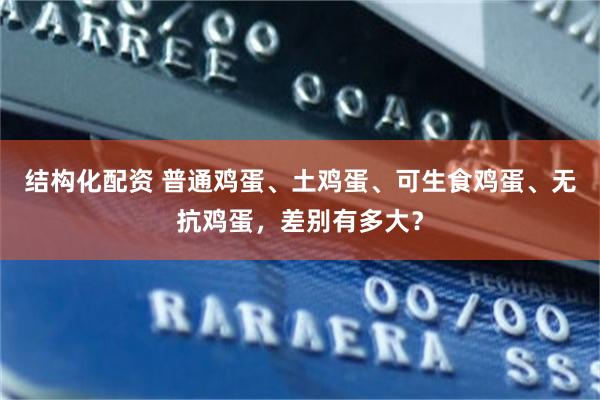 结构化配资 普通鸡蛋、土鸡蛋、可生食鸡蛋、无抗鸡蛋，差别有多大？