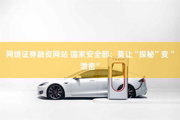 网络证劵融资网站 国家安全部：莫让“探秘”变“泄密”
