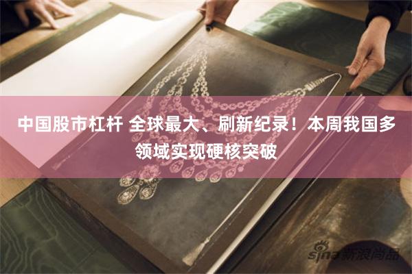 中国股市杠杆 全球最大、刷新纪录！本周我国多领域实现硬核突破