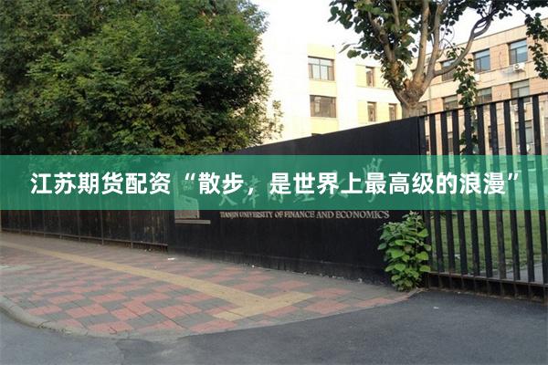 江苏期货配资 “散步，是世界上最高级的浪漫”