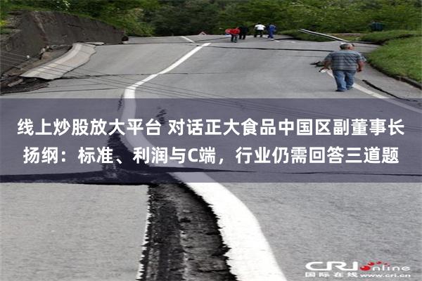 线上炒股放大平台 对话正大食品中国区副董事长扬纲：标准、利润与C端，行业仍需回答三道题