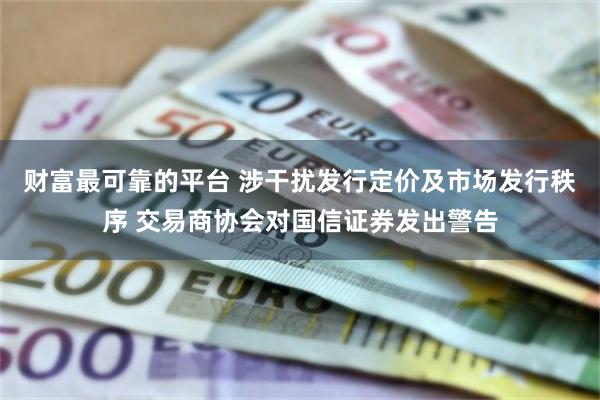 财富最可靠的平台 涉干扰发行定价及市场发行秩序 交易商协会对国信证券发出警告
