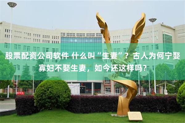 股票配资公司软件 什么叫“生妻”？古人为何宁娶寡妇不娶生妻，如今还这样吗？