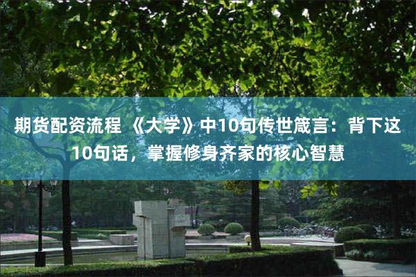 期货配资流程 《大学》中10句传世箴言：背下这10句话，掌握修身齐家的核心智慧